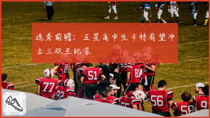 选秀前瞻：五星高中生卡特有望冲击三双王纪录