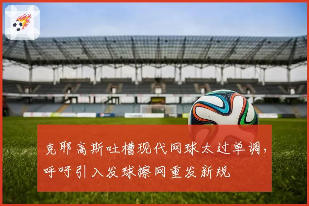 克耶高斯吐槽现代网球太过单调，呼吁引入发球擦网重发新规