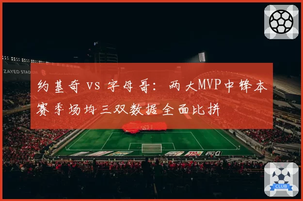 约基奇 vs 字母哥：两大MVP中锋本赛季场均三双数据全面比拼