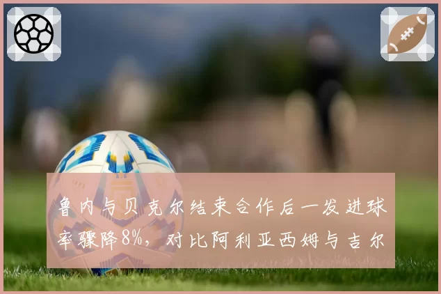 鲁内与贝克尔结束合作后一发进球率骤降8%，对比阿利亚西姆与吉尔伯特短暂合作时的战术混乱教训