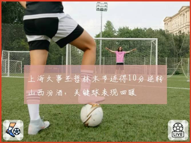 上海久事王哲林末节连得10分逆转山西汾酒，关键球表现回暖