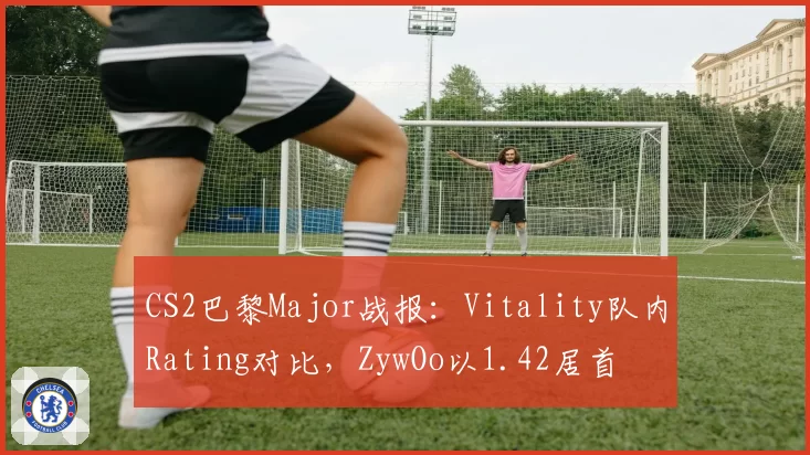 CS2巴黎Major战报：Vitality队内Rating对比，ZywOo以1.42居首