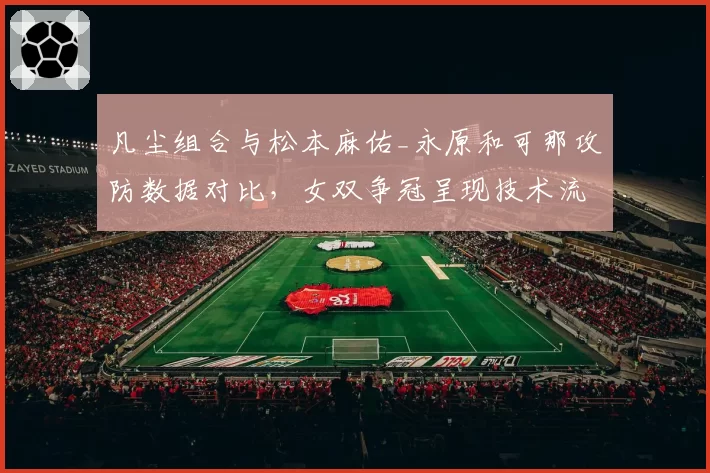 凡尘组合与松本麻佑_永原和可那攻防数据对比，女双争冠呈现技术流派对决