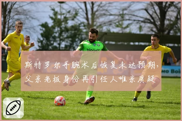 斯特罗尔手腕术后恢复未达预期，父亲老板身份再引任人唯亲质疑