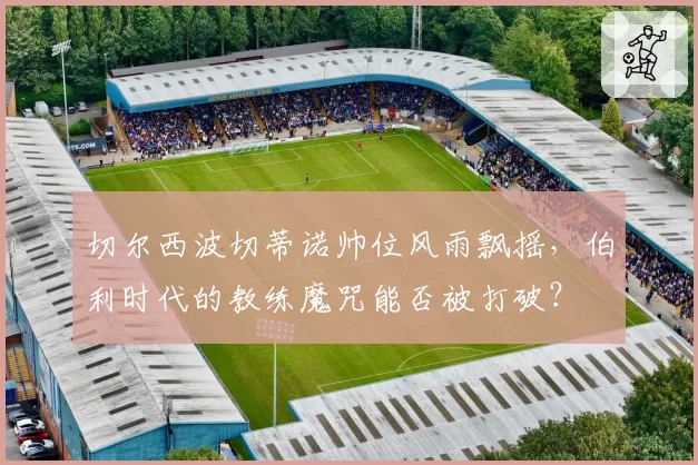 切尔西波切蒂诺帅位风雨飘摇，伯利时代的教练魔咒能否被打破？
