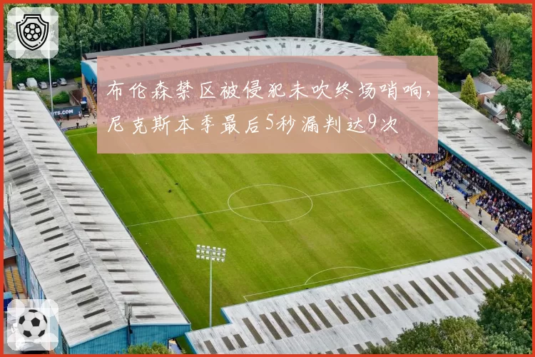 布伦森禁区被侵犯未吹终场哨响，尼克斯本季最后5秒漏判达9次