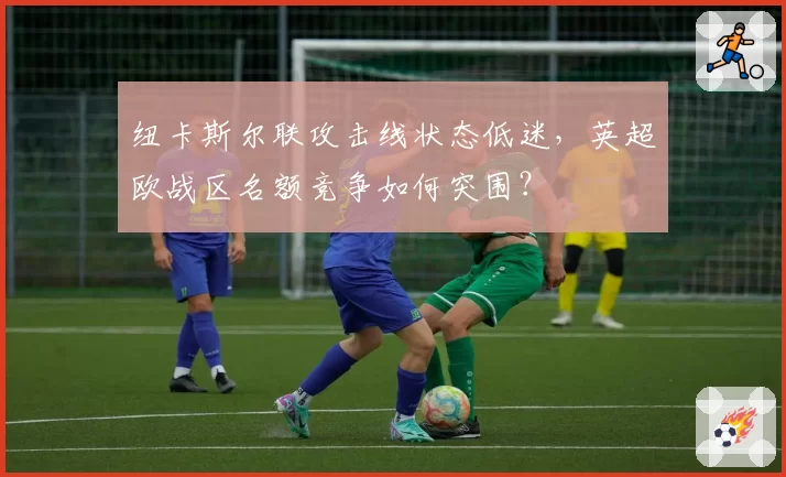 纽卡斯尔联攻击线状态低迷,英超欧战区名额竞争如何突围?