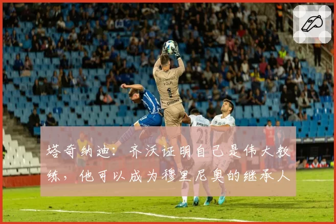 塔奇纳迪：齐沃证明自己是伟大教练，他可以成为穆里尼奥的继承人