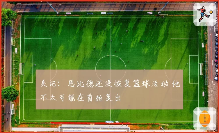 美记：恩比德还没恢复篮球活动 他不太可能在首轮复出
