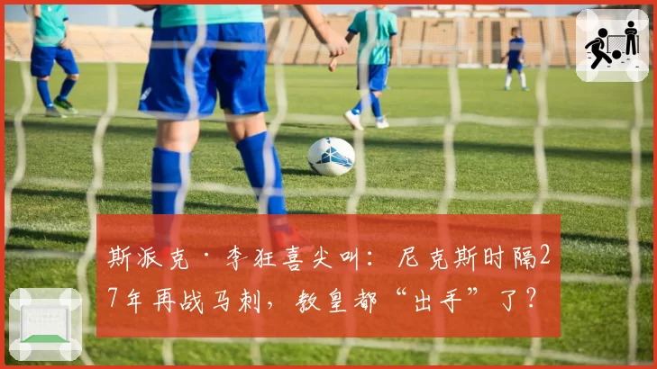 斯派克·李狂喜尖叫：尼克斯时隔27年再战马刺，教皇都“出手”了？