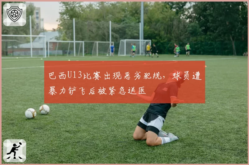 巴西U13比赛出现恶劣犯规,球员遭暴力铲飞后被紧急送医