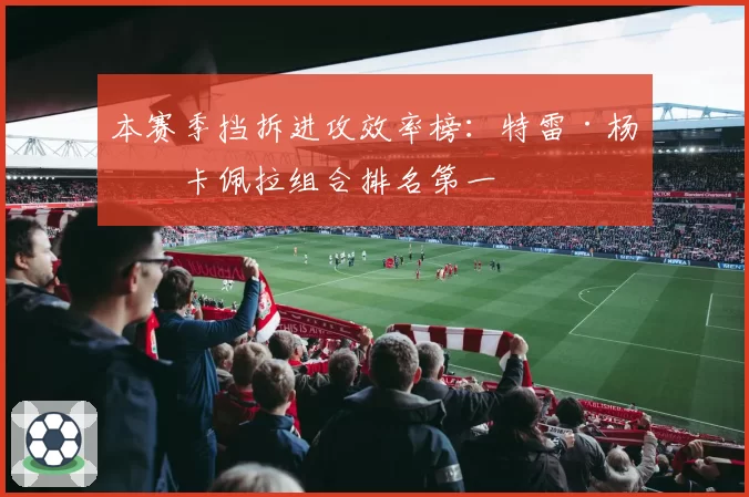 本赛季挡拆进攻效率榜：特雷·杨与卡佩拉组合排名第一