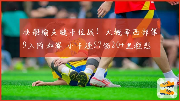 快船输关键卡位战！大概率西部第9入附加赛 小卡连57场20+里程悲