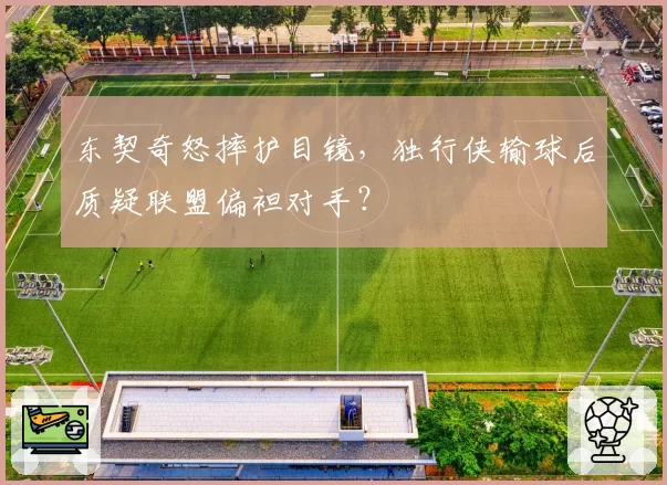 东契奇怒摔护目镜，独行侠输球后质疑联盟偏袒对手？