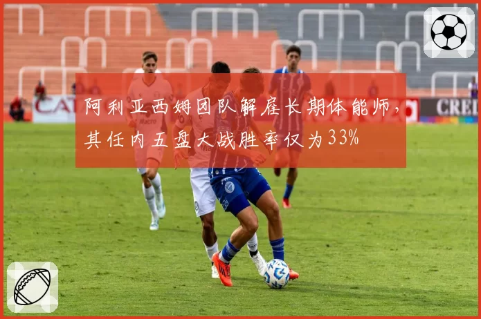 阿利亚西姆团队解雇长期体能师,其任内五盘大战胜率仅为33%