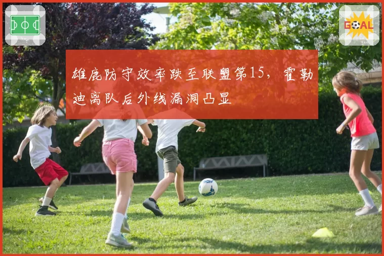 雄鹿防守效率跌至联盟第15，霍勒迪离队后外线漏洞凸显