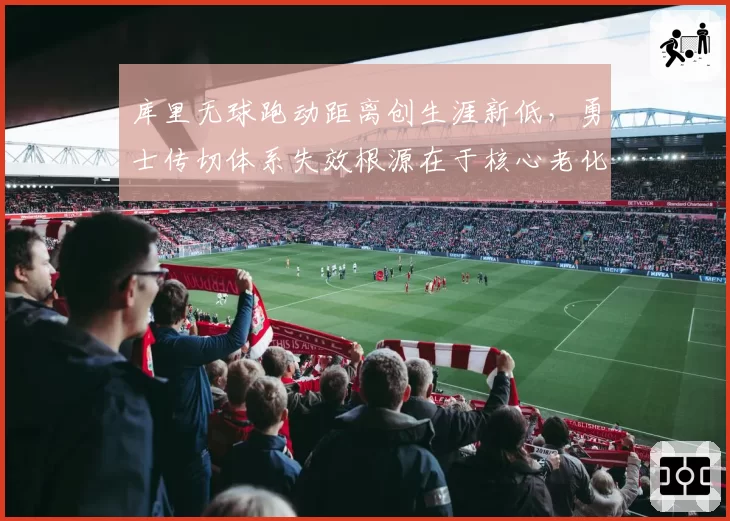 库里无球跑动距离创生涯新低，勇士传切体系失效根源在于核心老化？