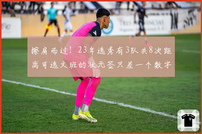 擦肩而过！23年选秀有3队共8次距离可选文班的状元签只差一个数字