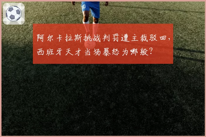 阿尔卡拉斯挑战判罚遭主裁驳回，西班牙天才当场暴怒为哪般？