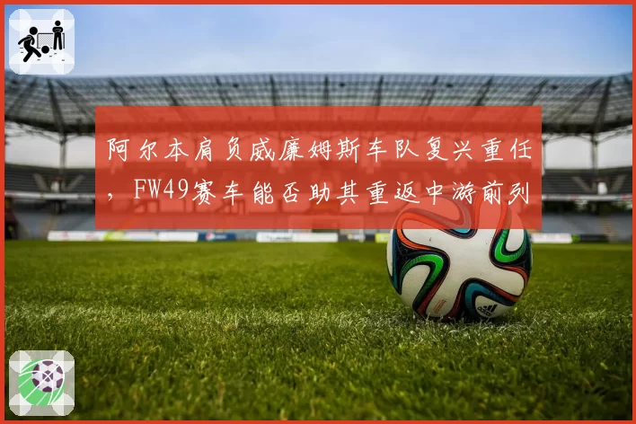阿尔本肩负威廉姆斯车队复兴重任，FW49赛车能否助其重返中游前列？