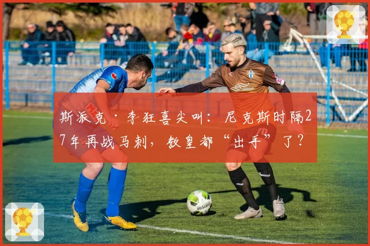 斯派克·李狂喜尖叫：尼克斯时隔27年再战马刺，教皇都“出手”了？