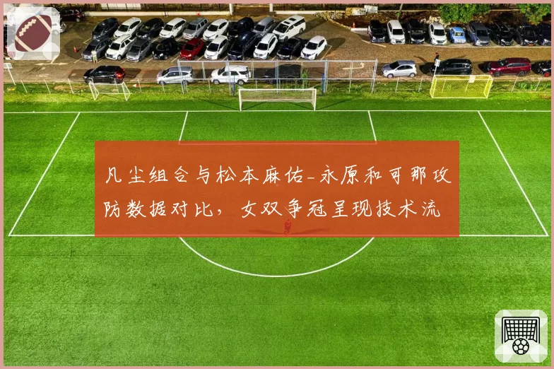 凡尘组合与松本麻佑_永原和可那攻防数据对比，女双争冠呈现技术流派对决