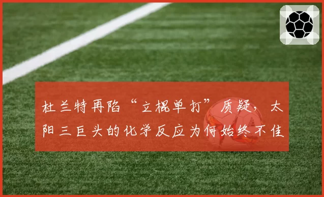 杜兰特再陷“立棍单打”质疑，太阳三巨头的化学反应为何始终不佳？