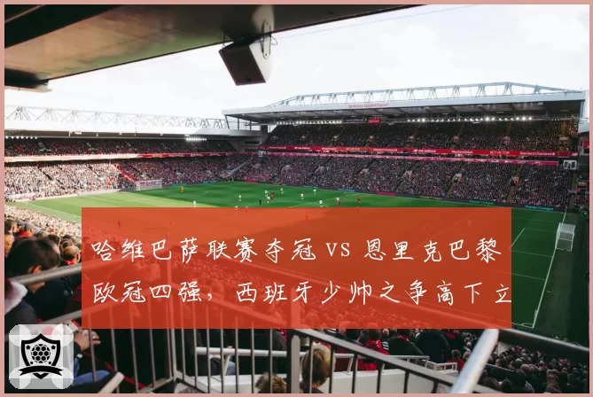 哈维巴萨联赛夺冠 vs 恩里克巴黎欧冠四强，西班牙少帅之争高下立判？