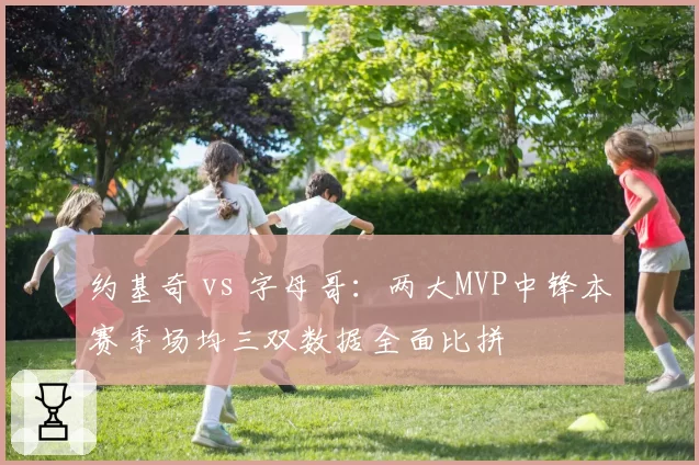 约基奇 vs 字母哥：两大MVP中锋本赛季场均三双数据全面比拼