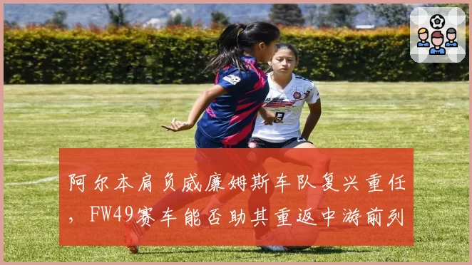 阿尔本肩负威廉姆斯车队复兴重任，FW49赛车能否助其重返中游前列？