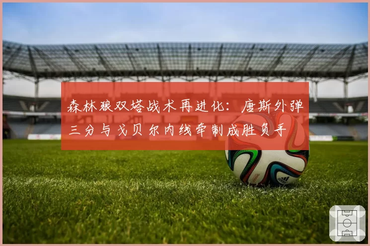 森林狼双塔战术再进化：唐斯外弹三分与戈贝尔内线牵制成胜负手