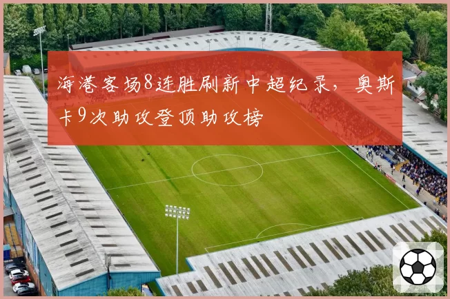 海港客场8连胜刷新中超纪录，奥斯卡9次助攻登顶助攻榜