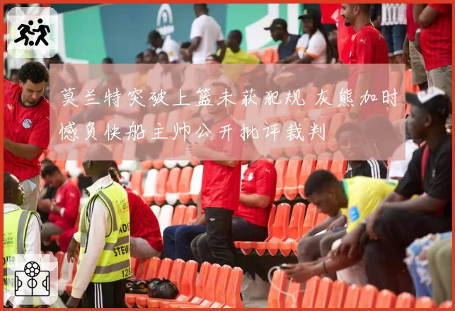 莫兰特突破上篮未获犯规 灰熊加时憾负快船主帅公开批评裁判