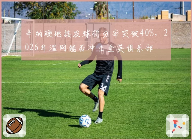 辛纳硬地接发球得分率突破40%，2026年温网能否冲击全英俱乐部