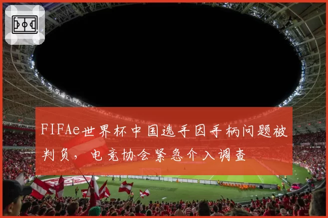 FIFAe世界杯中国选手因手柄问题被判负,电竞协会紧急介入调查