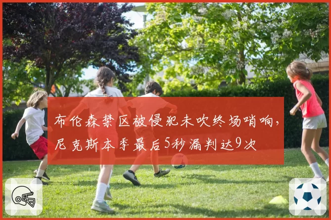 布伦森禁区被侵犯未吹终场哨响，尼克斯本季最后5秒漏判达9次
