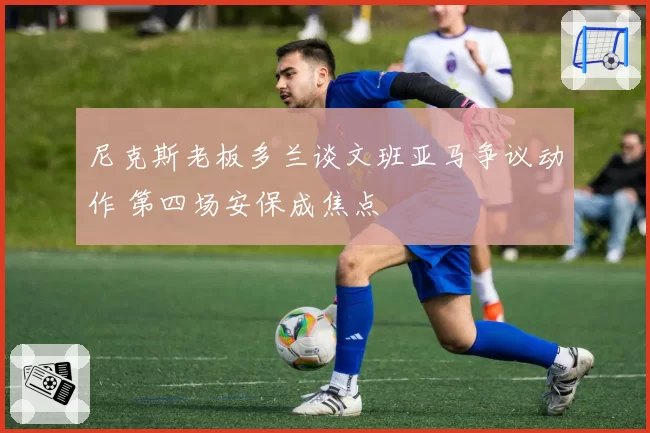 尼克斯老板多兰谈文班亚马争议动作 第四场安保成焦点
