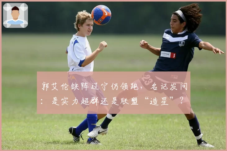 郭艾伦缺阵辽宁仍领跑，名记发问：是实力超群还是联盟“造星”？