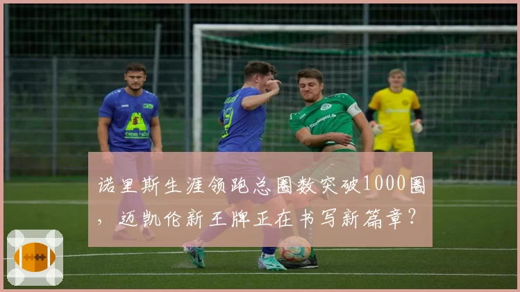 诺里斯生涯领跑总圈数突破1000圈,迈凯伦新王牌正在书写新篇章?