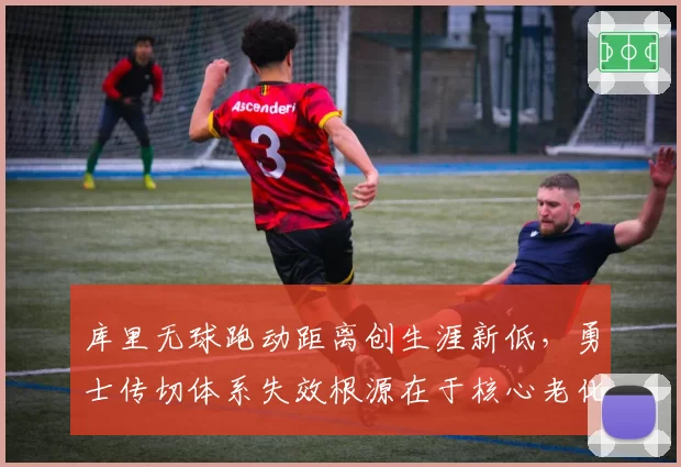 库里无球跑动距离创生涯新低，勇士传切体系失效根源在于核心老化？