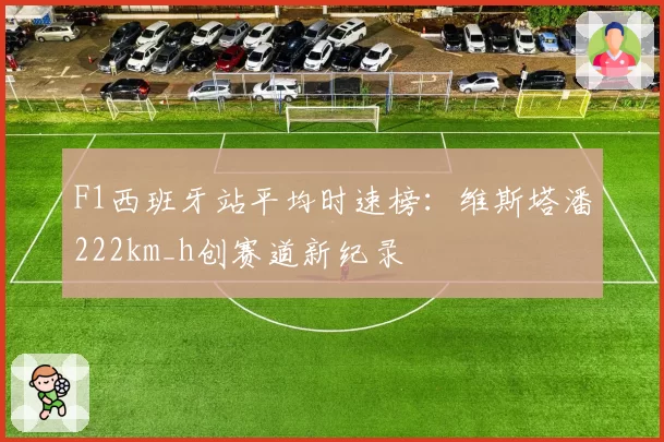 F1西班牙站平均时速榜：维斯塔潘222km_h创赛道新纪录