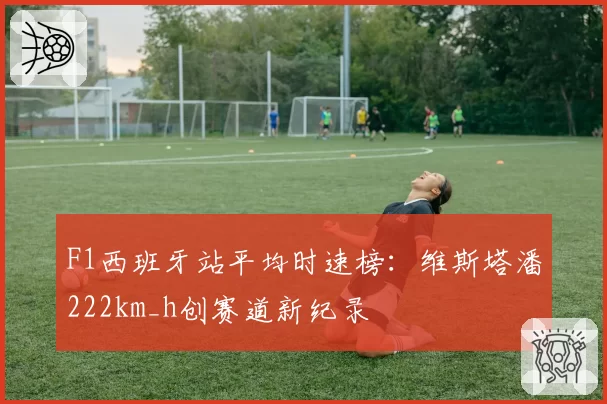 F1西班牙站平均时速榜：维斯塔潘222km_h创赛道新纪录