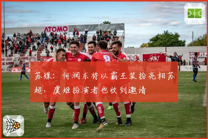 苏媒：何润东将以霸王装扮亮相苏超，虞姬扮演者也收到邀请