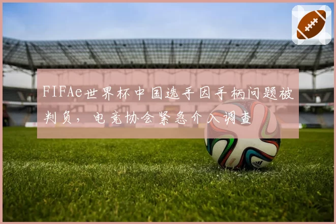 FIFAe世界杯中国选手因手柄问题被判负,电竞协会紧急介入调查
