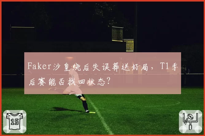 Faker沙皇绕后失误葬送好局，T1季后赛能否找回状态？