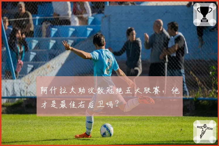 阿什拉夫助攻数冠绝五大联赛,他才是最佳右后卫吗?