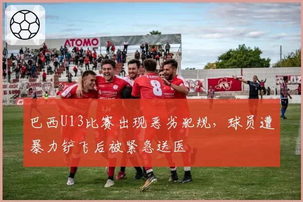 巴西U13比赛出现恶劣犯规,球员遭暴力铲飞后被紧急送医