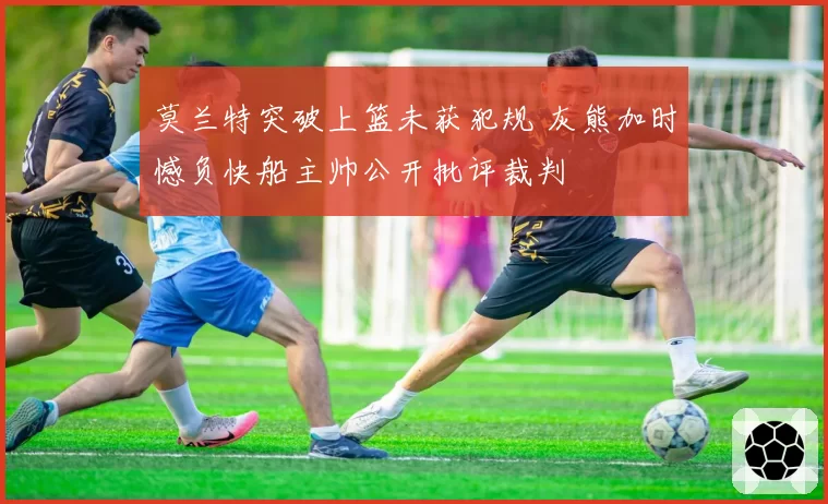 莫兰特突破上篮未获犯规 灰熊加时憾负快船主帅公开批评裁判