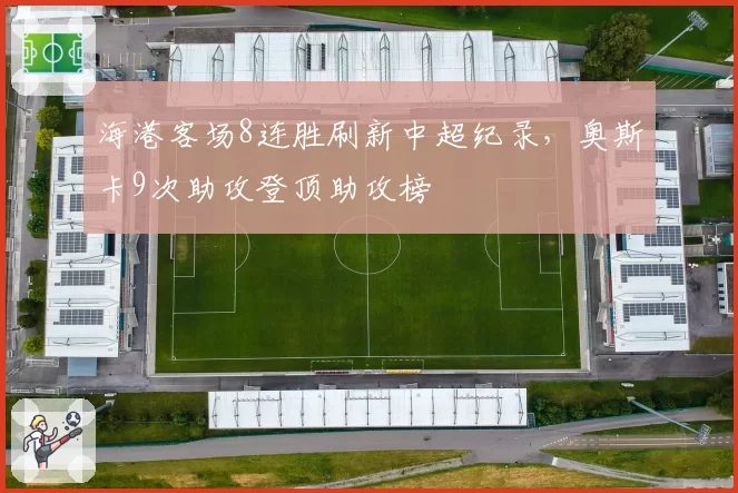 海港客场8连胜刷新中超纪录，奥斯卡9次助攻登顶助攻榜