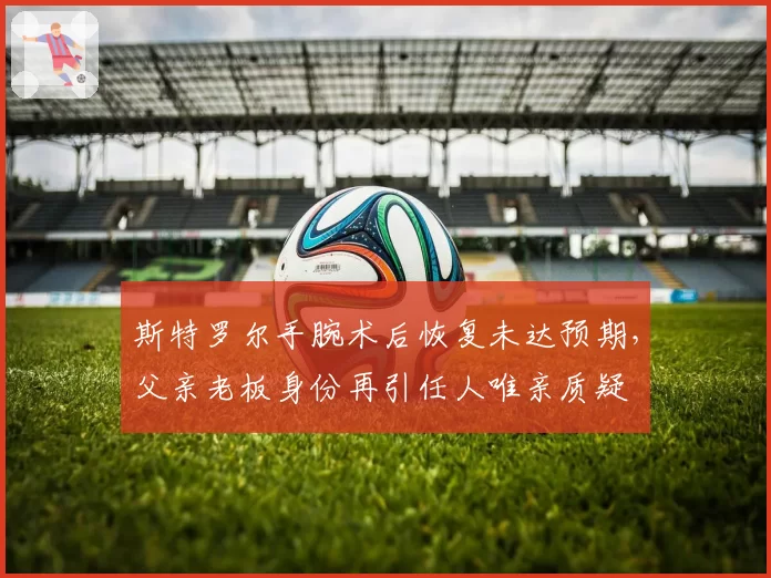 斯特罗尔手腕术后恢复未达预期，父亲老板身份再引任人唯亲质疑